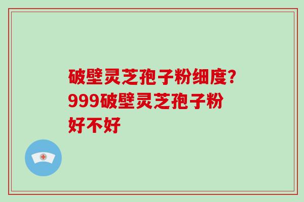 破壁灵芝孢子粉细度?999破壁灵芝孢子粉好不好-第1张图片-破壁灵芝孢子粉研究指南 破壁灵芝孢子粉细度?999破壁灵芝孢子粉好不好-第1张图片-破壁灵芝孢子粉研究指南