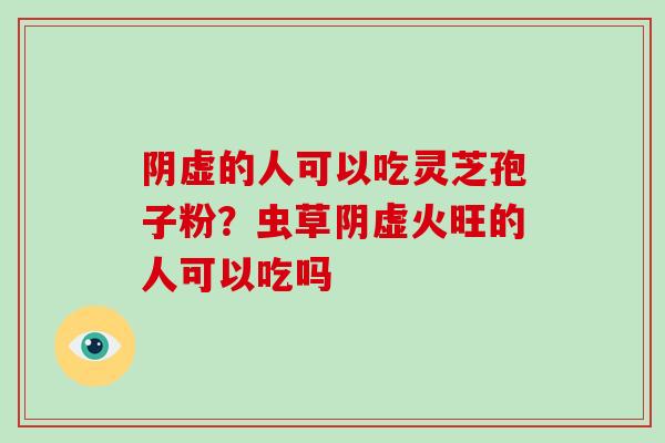 阴虚的人可以吃灵芝孢子粉?虫草阴虚火旺的人可以吃吗-第1张图片-破壁灵芝孢子粉研究指南 阴虚的人可以吃灵芝孢子粉?虫草阴虚火旺的人可以吃吗-第1张图片-破壁灵芝孢子粉研究指南