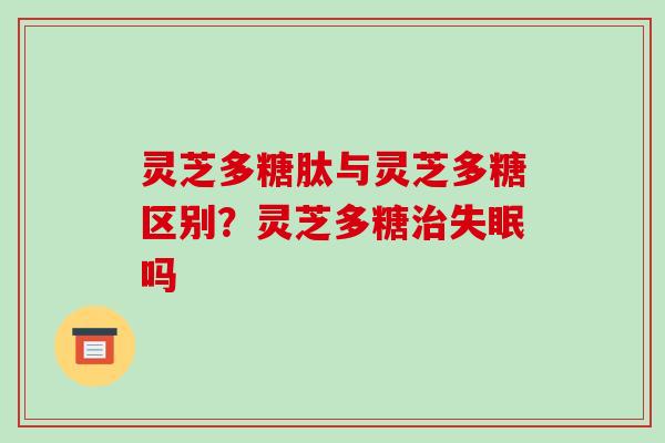 灵芝多糖肽与灵芝多糖区别?灵芝多糖治失眠吗-第1张图片-破壁灵芝孢子粉研究指南 灵芝多糖肽与灵芝多糖区别?灵芝多糖治失眠吗-第1张图片-破壁灵芝孢子粉研究指南