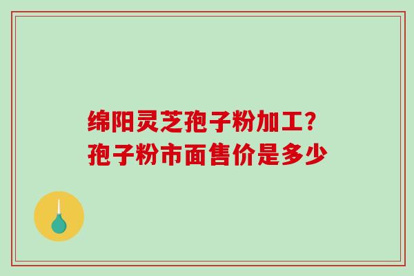 绵阳灵芝孢子粉加工?孢子粉市面售价是多少-第1张图片-破壁灵芝孢子粉研究指南 绵阳灵芝孢子粉加工?孢子粉市面售价是多少-第1张图片-破壁灵芝孢子粉研究指南