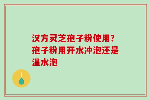 汉方灵芝孢子粉使用？孢子粉用开水冲泡还是温水泡-第1张图片-破壁灵芝孢子粉研究指南