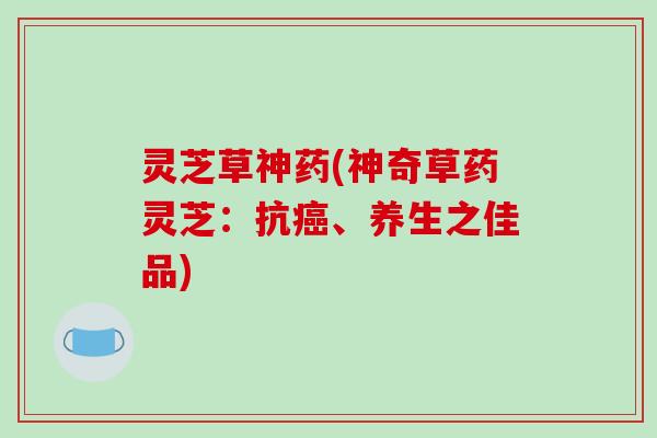 灵芝草神药(神奇草药灵芝:抗癌、养生之佳品)-第1张图片-破壁灵芝孢子粉研究指南 灵芝草神药(神奇草药灵芝:抗癌、养生之佳品)-第1张图片-破壁灵芝孢子粉研究指南