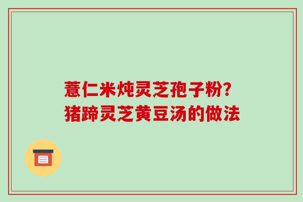 薏仁米炖灵芝孢子粉?猪蹄灵芝黄豆汤的做法-第1张图片-破壁灵芝孢子粉研究指南 薏仁米炖灵芝孢子粉?猪蹄灵芝黄豆汤的做法-第1张图片-破壁灵芝孢子粉研究指南