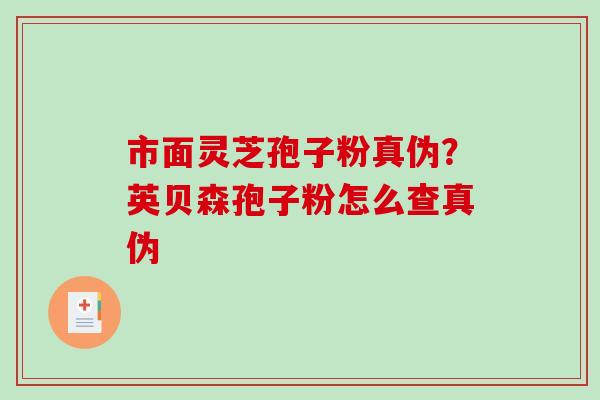 市面灵芝孢子粉真伪?英贝森孢子粉怎么查真伪-第1张图片-破壁灵芝孢子粉研究指南 市面灵芝孢子粉真伪?英贝森孢子粉怎么查真伪-第1张图片-破壁灵芝孢子粉研究指南