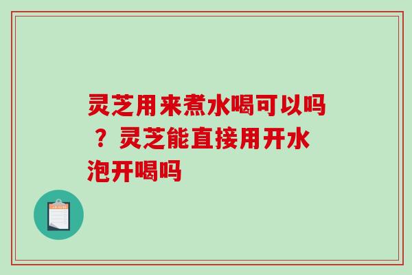 灵芝用来煮水喝可以吗 ？灵芝能直接用开水泡开喝吗-第1张图片-破壁灵芝孢子粉研究指南