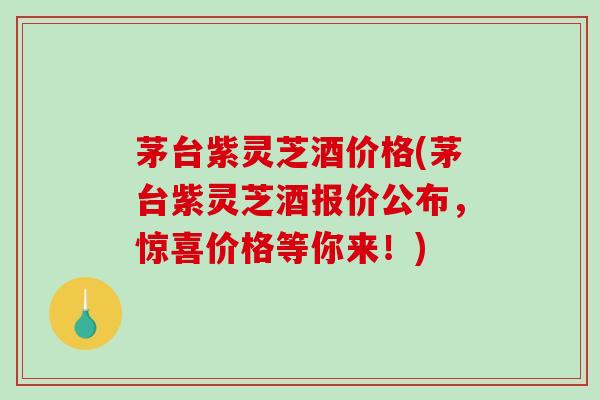 茅台紫灵芝酒价格(茅台紫灵芝酒报价公布，惊喜价格等你来！)-第1张图片-破壁灵芝孢子粉研究指南