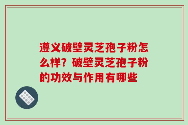 遵义破壁灵芝孢子粉怎么样?破壁灵芝孢子粉的功效与作用有哪些-第1张图片-破壁灵芝孢子粉研究指南 遵义破壁灵芝孢子粉怎么样?破壁灵芝孢子粉的功效与作用有哪些-第1张图片-破壁灵芝孢子粉研究指南