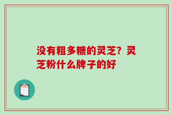 没有粗多糖的灵芝?灵芝粉什么牌子的好-第1张图片-破壁灵芝孢子粉研究指南 没有粗多糖的灵芝?灵芝粉什么牌子的好-第1张图片-破壁灵芝孢子粉研究指南