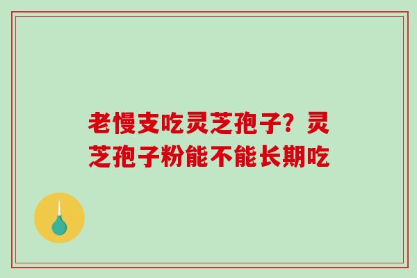 老慢支吃灵芝孢子?灵芝孢子粉能不能长期吃-第1张图片-破壁灵芝孢子粉研究指南 老慢支吃灵芝孢子?灵芝孢子粉能不能长期吃-第1张图片-破壁灵芝孢子粉研究指南
