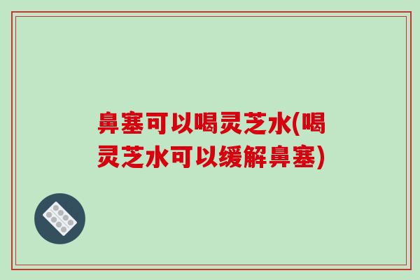 鼻塞可以喝灵芝水(喝灵芝水可以缓解鼻塞)-第1张图片-破壁灵芝孢子粉研究指南 鼻塞可以喝灵芝水(喝灵芝水可以缓解鼻塞)-第1张图片-破壁灵芝孢子粉研究指南
