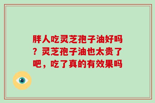 胖人吃灵芝孢子油好吗?灵芝孢子油也太贵了吧,吃了真的有效果吗-第1张图片-破壁灵芝孢子粉研究指南 胖人吃灵芝孢子油好吗?灵芝孢子油也太贵了吧,吃了真的有效果吗-第1张图片-破壁灵芝孢子粉研究指南
