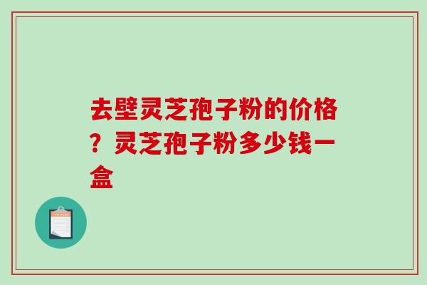 去壁灵芝孢子粉的价格？灵芝孢子粉多少钱一盒-第1张图片-破壁灵芝孢子粉研究指南