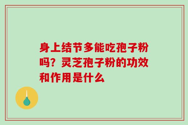 身上结节多能吃孢子粉吗?灵芝孢子粉的功效和作用是什么-第1张图片-破壁灵芝孢子粉研究指南 身上结节多能吃孢子粉吗?灵芝孢子粉的功效和作用是什么-第1张图片-破壁灵芝孢子粉研究指南