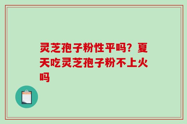 灵芝孢子粉性平吗?夏天吃灵芝孢子粉不上火吗-第1张图片-破壁灵芝孢子粉研究指南 灵芝孢子粉性平吗?夏天吃灵芝孢子粉不上火吗-第1张图片-破壁灵芝孢子粉研究指南