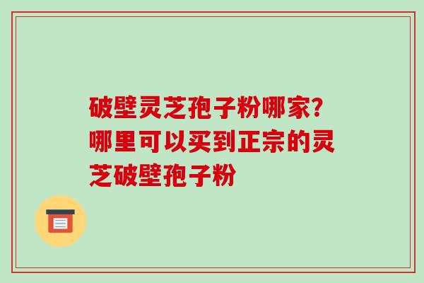 破壁灵芝孢子粉哪家?哪里可以买到正宗的灵芝破壁孢子粉-第1张图片-破壁灵芝孢子粉研究指南 破壁灵芝孢子粉哪家?哪里可以买到正宗的灵芝破壁孢子粉-第1张图片-破壁灵芝孢子粉研究指南