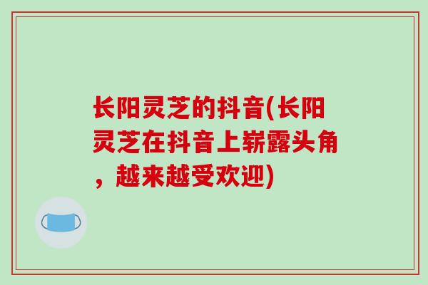 长阳灵芝的抖音(长阳灵芝在抖音上崭露头角,越来越受欢迎)-第1张图片-破壁灵芝孢子粉研究指南 长阳灵芝的抖音(长阳灵芝在抖音上崭露头角,越来越受欢迎)-第1张图片-破壁灵芝孢子粉研究指南