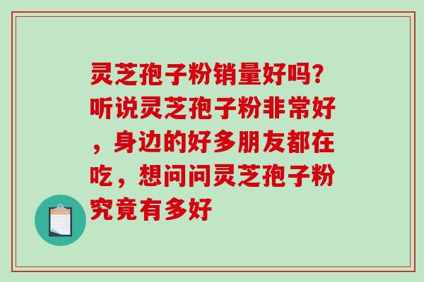 灵芝孢子粉销量好吗?听说灵芝孢子粉非常好,身边的好多朋友都在吃,想问问灵芝孢子粉究竟有多好-第1张图片-破壁灵芝孢子粉研究指南 灵芝孢子粉销量好吗?听说灵芝孢子粉非常好,身边的好多朋友都在吃,想问问灵芝孢子粉究竟有多好-第1张图片-破壁灵芝孢子粉研究指南