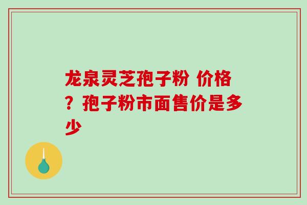 龙泉灵芝孢子粉 价格?孢子粉市面售价是多少-第1张图片-破壁灵芝孢子粉研究指南 龙泉灵芝孢子粉 价格?孢子粉市面售价是多少-第1张图片-破壁灵芝孢子粉研究指南