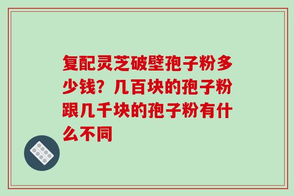 复配灵芝破壁孢子粉多少钱?几百块的孢子粉跟几千块的孢子粉有什么不同-第1张图片-破壁灵芝孢子粉研究指南 复配灵芝破壁孢子粉多少钱?几百块的孢子粉跟几千块的孢子粉有什么不同-第1张图片-破壁灵芝孢子粉研究指南