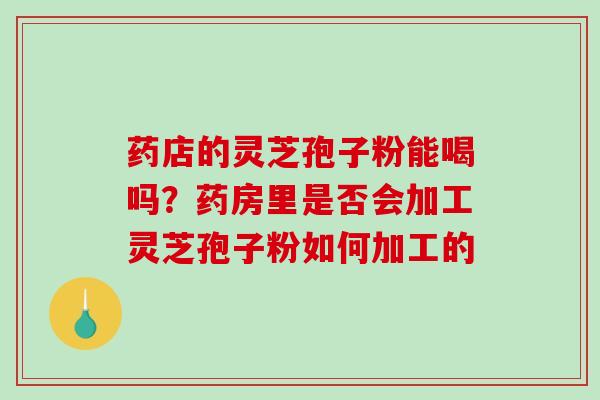 药店的灵芝孢子粉能喝吗?药房里是否会加工灵芝孢子粉如何加工的-第1张图片-破壁灵芝孢子粉研究指南 药店的灵芝孢子粉能喝吗?药房里是否会加工灵芝孢子粉如何加工的-第1张图片-破壁灵芝孢子粉研究指南