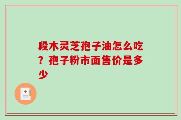 段木灵芝孢子油怎么吃？孢子粉市面售价是多少-第1张图片-破壁灵芝孢子粉研究指南