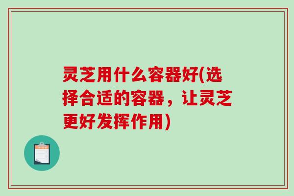 灵芝用什么容器好(选择合适的容器,让灵芝更好发挥作用)-第1张图片-破壁灵芝孢子粉研究指南 灵芝用什么容器好(选择合适的容器,让灵芝更好发挥作用)-第1张图片-破壁灵芝孢子粉研究指南