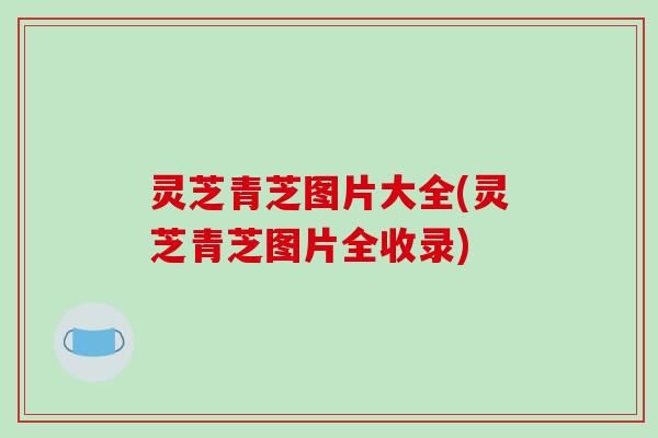 灵芝青芝图片大全(灵芝青芝图片全收录)-第1张图片-破壁灵芝孢子粉研究指南 灵芝青芝图片大全(灵芝青芝图片全收录)-第1张图片-破壁灵芝孢子粉研究指南