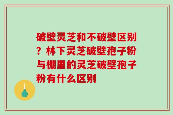 破壁灵芝和不破壁区别?林下灵芝破壁孢子粉与棚里的灵芝破壁孢子粉有什么区别-第1张图片-破壁灵芝孢子粉研究指南 破壁灵芝和不破壁区别?林下灵芝破壁孢子粉与棚里的灵芝破壁孢子粉有什么区别-第1张图片-破壁灵芝孢子粉研究指南
