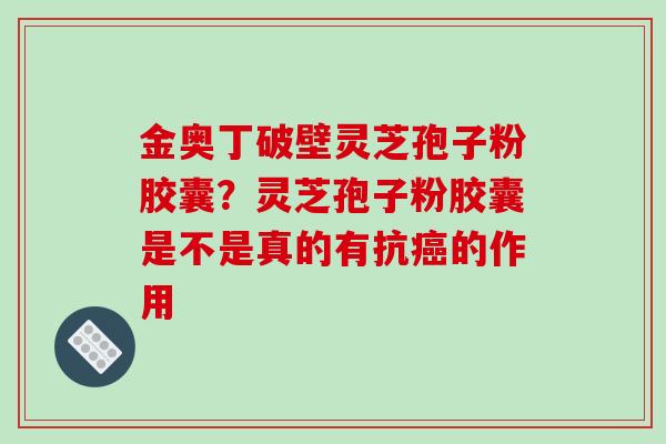 金奥丁破壁灵芝孢子粉胶囊?灵芝孢子粉胶囊是不是真的有抗癌的作用-第1张图片-破壁灵芝孢子粉研究指南 金奥丁破壁灵芝孢子粉胶囊?灵芝孢子粉胶囊是不是真的有抗癌的作用-第1张图片-破壁灵芝孢子粉研究指南