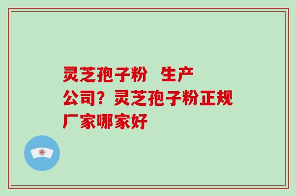 灵芝孢子粉 生产 公司?灵芝孢子粉正规厂家哪家好-第1张图片-破壁灵芝孢子粉研究指南 灵芝孢子粉 生产 公司?灵芝孢子粉正规厂家哪家好-第1张图片-破壁灵芝孢子粉研究指南