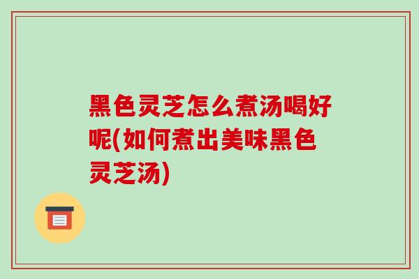 黑色灵芝怎么煮汤喝好呢(如何煮出美味黑色灵芝汤)-第1张图片-破壁灵芝孢子粉研究指南