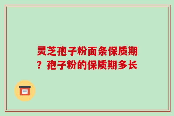 灵芝孢子粉面条保质期?孢子粉的保质期多长-第1张图片-破壁灵芝孢子粉研究指南 灵芝孢子粉面条保质期?孢子粉的保质期多长-第1张图片-破壁灵芝孢子粉研究指南