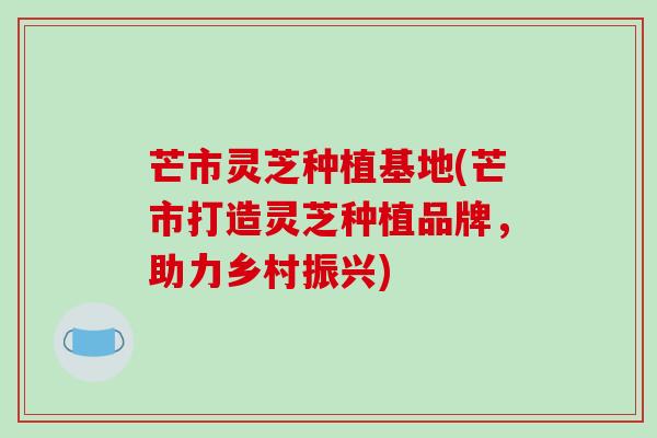 芒市灵芝种植基地(芒市打造灵芝种植品牌,助力乡村振兴)-第1张图片-破壁灵芝孢子粉研究指南 芒市灵芝种植基地(芒市打造灵芝种植品牌,助力乡村振兴)-第1张图片-破壁灵芝孢子粉研究指南