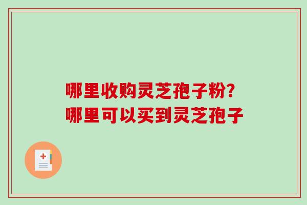哪里收购灵芝孢子粉?哪里可以买到灵芝孢子-第1张图片-破壁灵芝孢子粉研究指南 哪里收购灵芝孢子粉?哪里可以买到灵芝孢子-第1张图片-破壁灵芝孢子粉研究指南