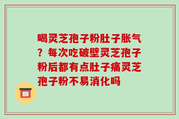 喝灵芝孢子粉肚子胀气？每次吃破壁灵芝孢子粉后都有点肚子痛灵芝孢子粉不易消化吗-第1张图片-破壁灵芝孢子粉研究指南