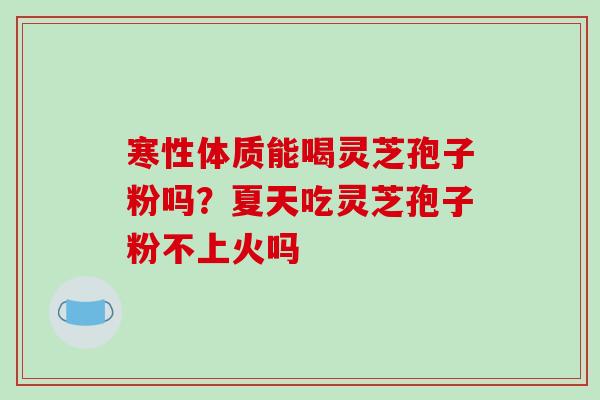 寒性体质能喝灵芝孢子粉吗?夏天吃灵芝孢子粉不上火吗-第1张图片-破壁灵芝孢子粉研究指南 寒性体质能喝灵芝孢子粉吗?夏天吃灵芝孢子粉不上火吗-第1张图片-破壁灵芝孢子粉研究指南