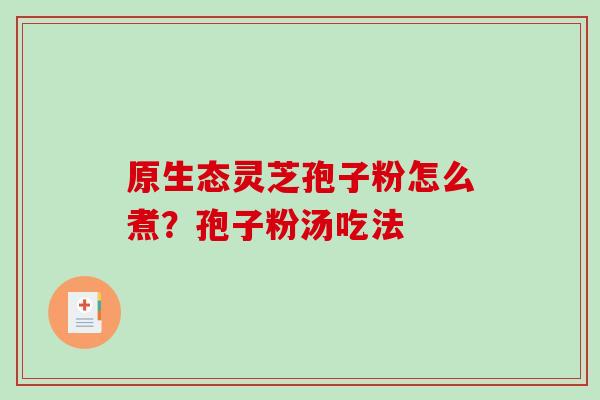 原生态灵芝孢子粉怎么煮?孢子粉汤吃法-第1张图片-破壁灵芝孢子粉研究指南 原生态灵芝孢子粉怎么煮?孢子粉汤吃法-第1张图片-破壁灵芝孢子粉研究指南