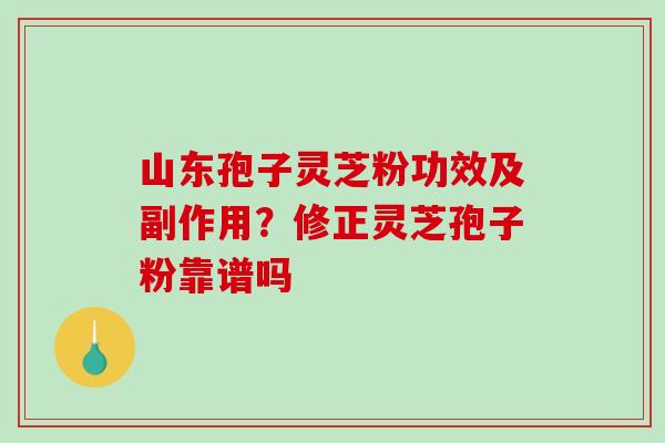 山东孢子灵芝粉功效及副作用？修正灵芝孢子粉靠谱吗-第1张图片-破壁灵芝孢子粉研究指南