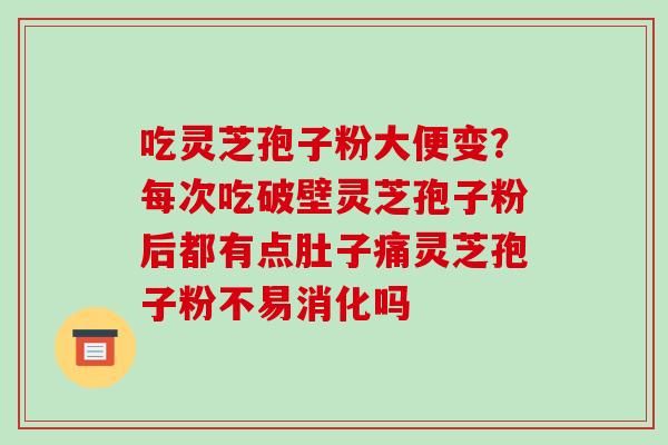 吃灵芝孢子粉大便变？每次吃破壁灵芝孢子粉后都有点肚子痛灵芝孢子粉不易消化吗-第1张图片-破壁灵芝孢子粉研究指南