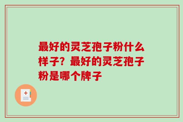 最好的灵芝孢子粉什么样子?最好的灵芝孢子粉是哪个牌子-第1张图片-破壁灵芝孢子粉研究指南 最好的灵芝孢子粉什么样子?最好的灵芝孢子粉是哪个牌子-第1张图片-破壁灵芝孢子粉研究指南
