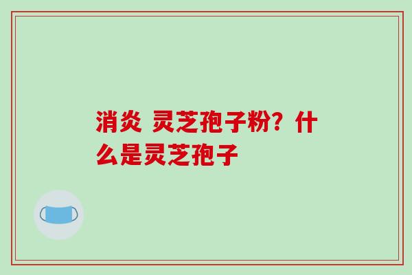 消炎 灵芝孢子粉?什么是灵芝孢子-第1张图片-破壁灵芝孢子粉研究指南 消炎 灵芝孢子粉?什么是灵芝孢子-第1张图片-破壁灵芝孢子粉研究指南
