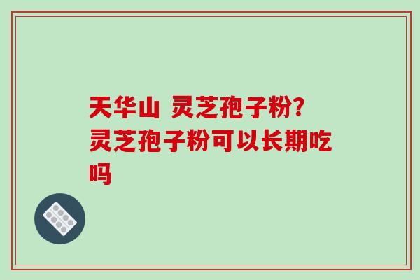 天华山 灵芝孢子粉?灵芝孢子粉可以长期吃吗-第1张图片-破壁灵芝孢子粉研究指南 天华山 灵芝孢子粉?灵芝孢子粉可以长期吃吗-第1张图片-破壁灵芝孢子粉研究指南