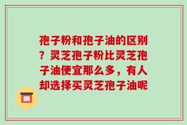 孢子粉和孢子油的区别?灵芝孢子粉比灵芝孢子油便宜那么多,有人却选择买灵芝孢子油呢-第1张图片-破壁灵芝孢子粉研究指南 孢子粉和孢子油的区别?灵芝孢子粉比灵芝孢子油便宜那么多,有人却选择买灵芝孢子油呢-第1张图片-破壁灵芝孢子粉研究指南