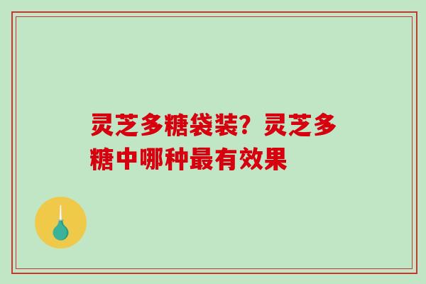 灵芝多糖袋装?灵芝多糖中哪种最有效果-第1张图片-破壁灵芝孢子粉研究指南 灵芝多糖袋装?灵芝多糖中哪种最有效果-第1张图片-破壁灵芝孢子粉研究指南