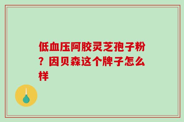 低血压阿胶灵芝孢子粉?因贝森这个牌子怎么样-第1张图片-破壁灵芝孢子粉研究指南 低血压阿胶灵芝孢子粉?因贝森这个牌子怎么样-第1张图片-破壁灵芝孢子粉研究指南