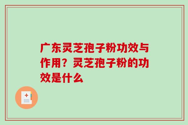 广东灵芝孢子粉功效与作用？灵芝孢子粉的功效是什么-第1张图片-破壁灵芝孢子粉研究指南