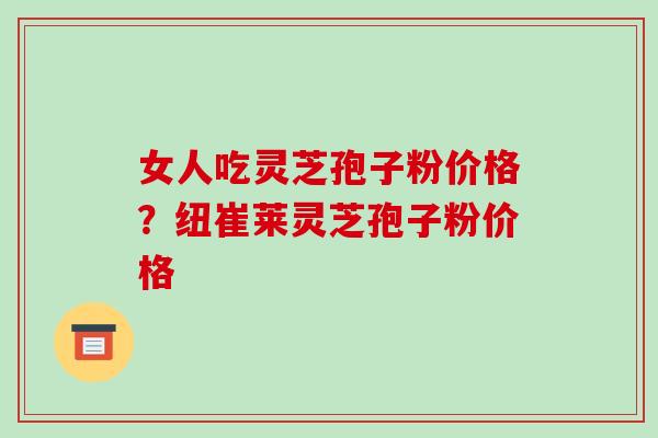 女人吃灵芝孢子粉价格?纽崔莱灵芝孢子粉价格-第1张图片-破壁灵芝孢子粉研究指南 女人吃灵芝孢子粉价格?纽崔莱灵芝孢子粉价格-第1张图片-破壁灵芝孢子粉研究指南