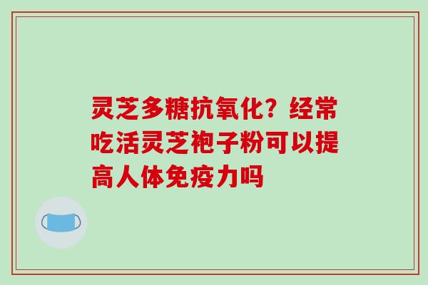 灵芝多糖抗氧化？经常吃活灵芝袍子粉可以提高人体免疫力吗-第1张图片-破壁灵芝孢子粉研究指南
