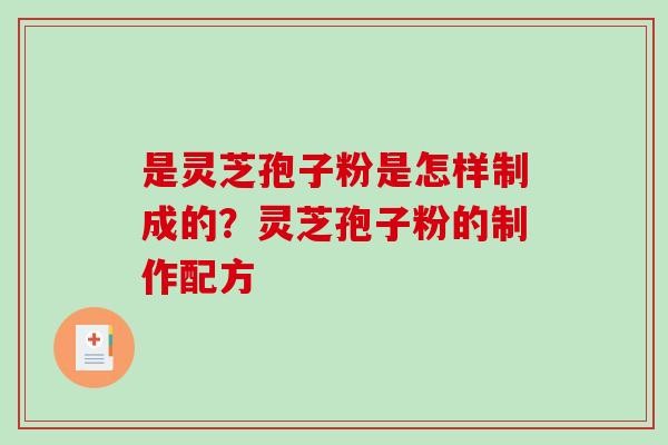 是灵芝孢子粉是怎样制成的？灵芝孢子粉的制作配方-第1张图片-破壁灵芝孢子粉研究指南