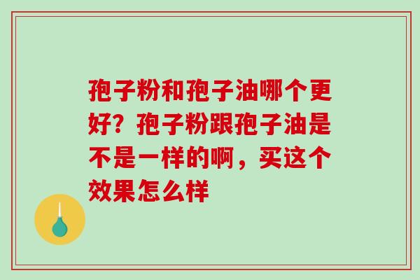 孢子粉和孢子油哪个更好?孢子粉跟孢子油是不是一样的啊,买这个效果怎么样-第1张图片-破壁灵芝孢子粉研究指南 孢子粉和孢子油哪个更好?孢子粉跟孢子油是不是一样的啊,买这个效果怎么样-第1张图片-破壁灵芝孢子粉研究指南